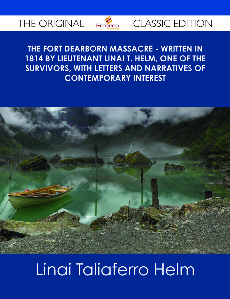 The Fort Dearborn Massacre - Written in 1814 by Lieutenant Linai T. Helm, One of the Survivors, with Letters and Narratives of Contemporary Interest - The Original Classic Edition