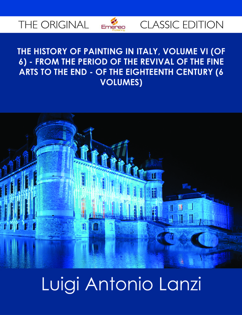 The History of Painting in Italy, Volume VI (of 6) - from the Period of the Revival of the Fine Arts to the End - of the Eighteenth Century (6 volumes) - The Original Classic Edition