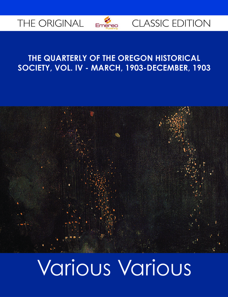 The Quarterly of the Oregon Historical Society, Vol. IV - March, 1903-December, 1903 - The Original Classic Edition