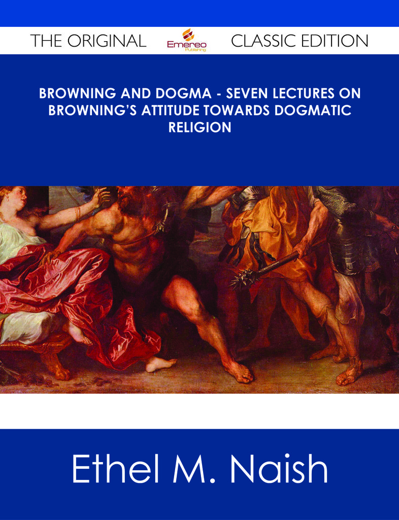 Browning and Dogma - Seven Lectures on Browning's Attitude towards Dogmatic Religion - The Original Classic Edition