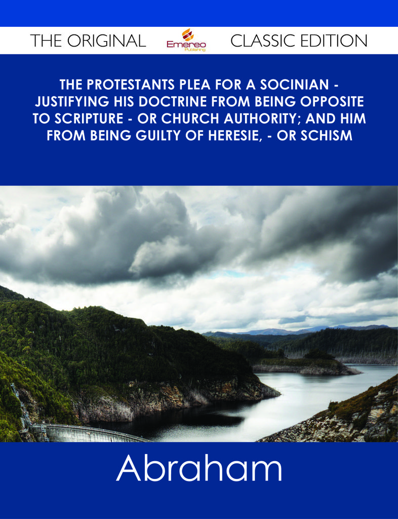 The Protestants Plea for a Socinian - Justifying His Doctrine from Being Opposite to Scripture - or Church Authority; and Him from Being Guilty of Heresie, - or Schism - The Original Classic Edition