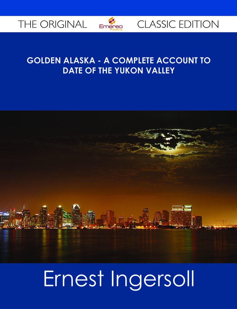 Golden Alaska - A Complete Account to Date of the Yukon Valley - The Original Classic Edition