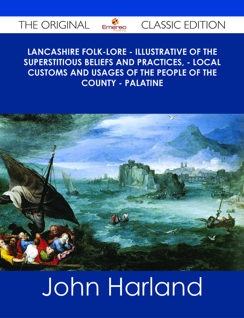 Lancashire Folk-lore - Illustrative of the Superstitious Beliefs and Practices, - Local Customs and Usages of the People of the County - Palatine - The Original Classic Edition