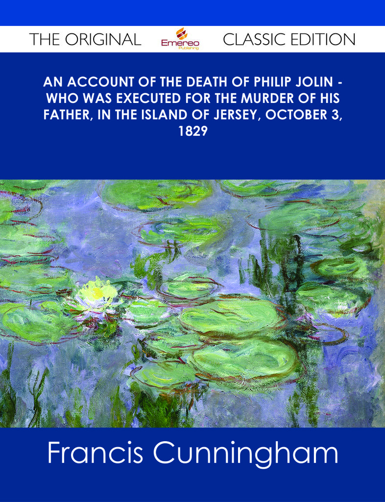 An account of the Death of Philip Jolin - who was executed for the murder of his father, in the Island of Jersey, October 3, 1829 - The Original Classic Edition