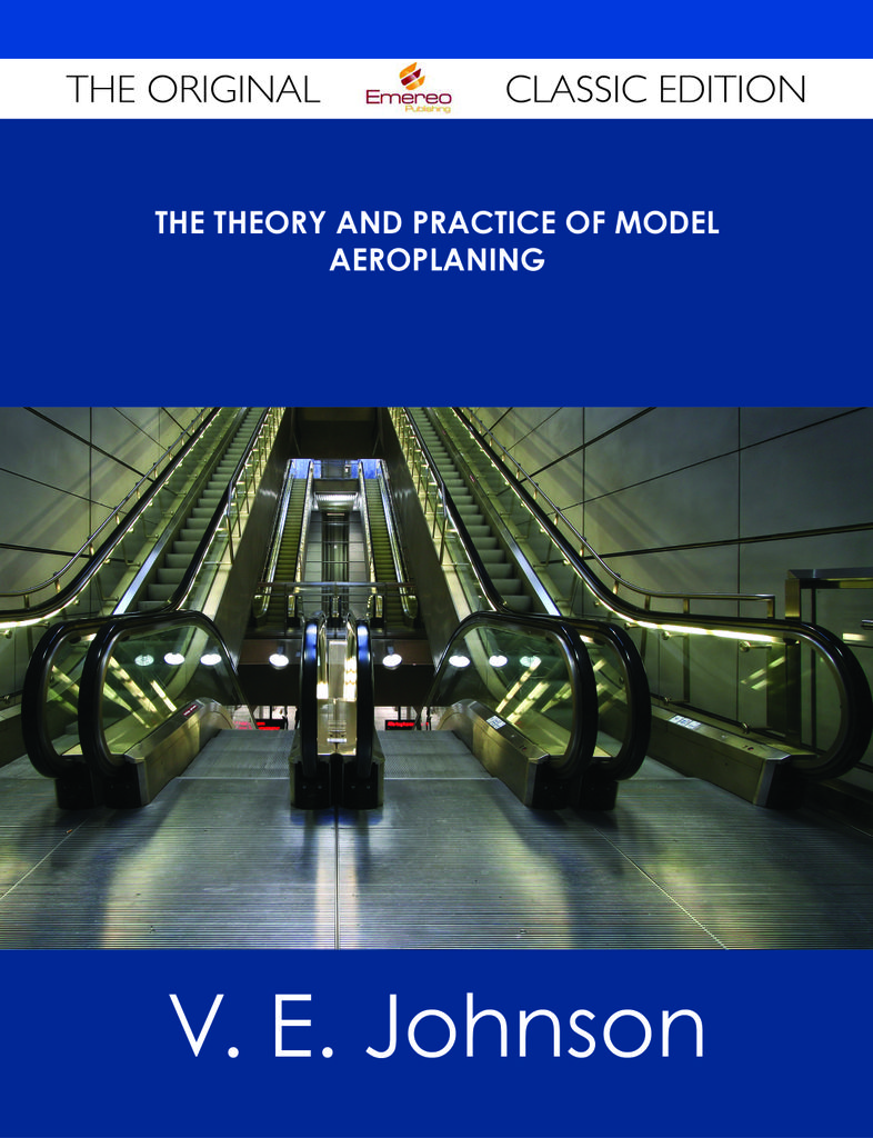 The Theory and Practice of Model Aeroplaning - The Original Classic Edition