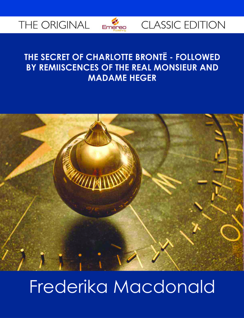 The Secret of Charlotte Bront毛 - Followed by Remiiscences of the real Monsieur and Madame Heger - The Original Classic Edition