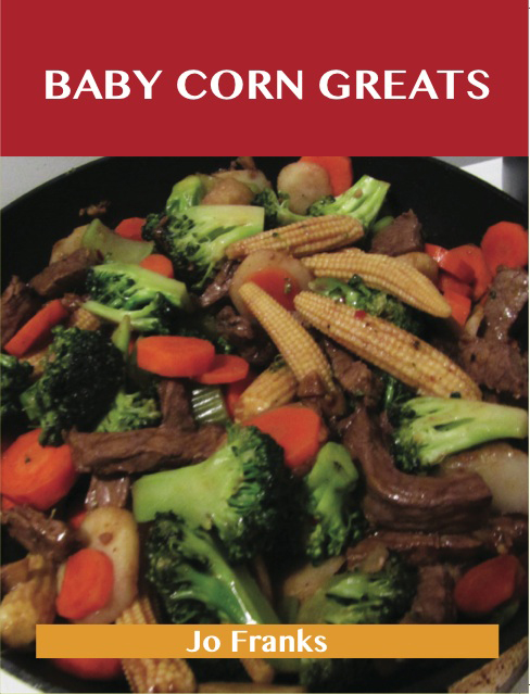 Baby Corn Greats: Delicious Baby Corn Recipes, The Top 30 Baby Corn Recipes