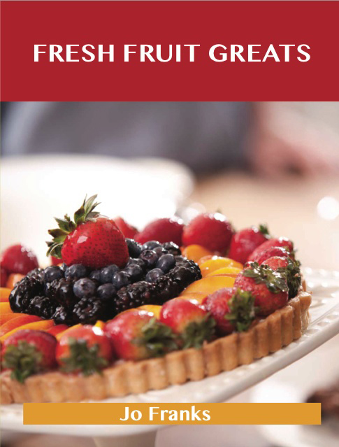 Fresh Fruit Greats: Delicious Fresh Fruit Recipes, The Top 86 Fresh Fruit Recipes