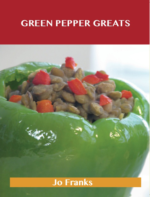 Green Pepper Greats: Delicious Green Pepper Recipes, The Top 100 Green Pepper Recipes