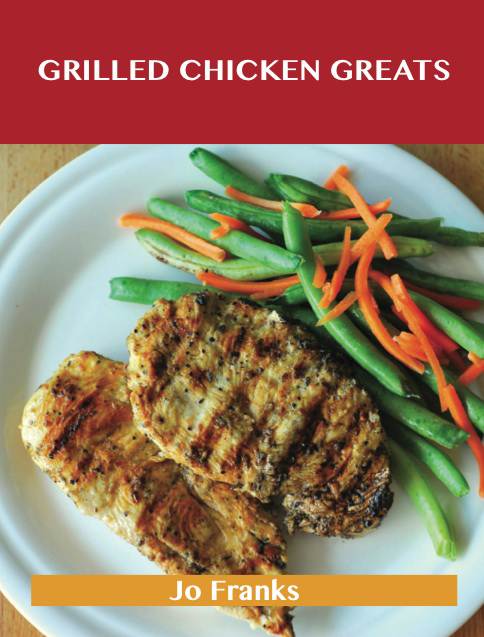 Grilled Chicken Greats: Delicious Grilled Chicken Recipes, The Top 58 Grilled Chicken Recipes