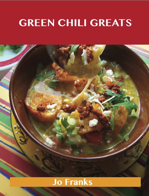 Green Chili Greats: Delicious Green Chili Recipes, The Top 100 Green Chili Recipes