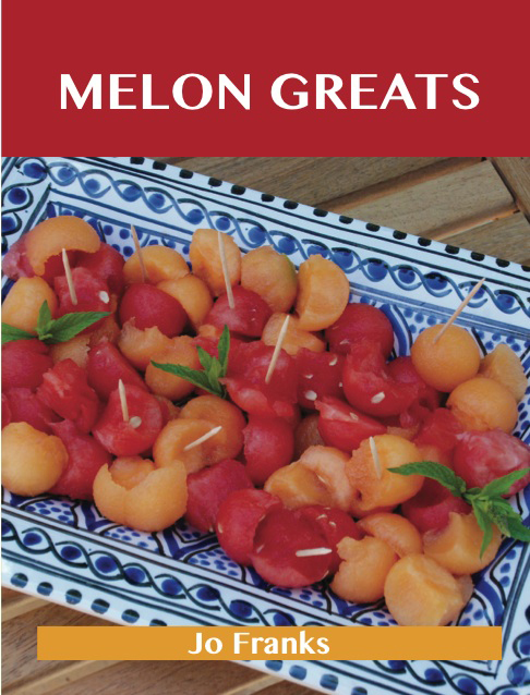 Melon Greats: Delicious Melon Recipes, The Top 78 Melon Recipes