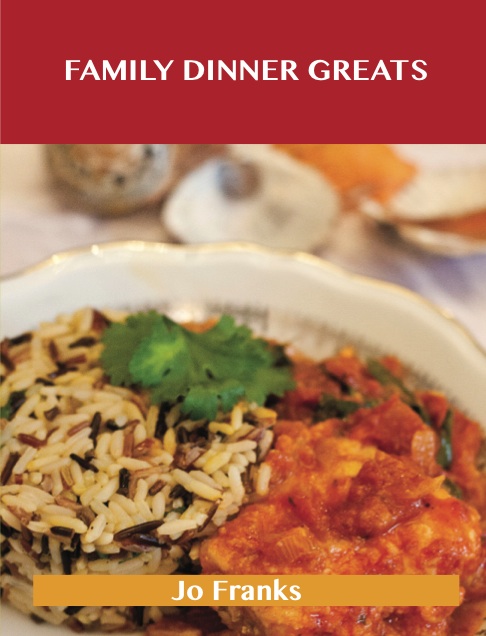 Family Dinner Greats: Delicious Family Dinner Recipes, The Top 63 Family Dinner Recipes