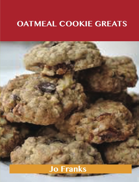 Oatmeal Cookie Greats: Delicious Oatmeal Cookie Recipes, The Top 51 Oatmeal Cookie Recipes