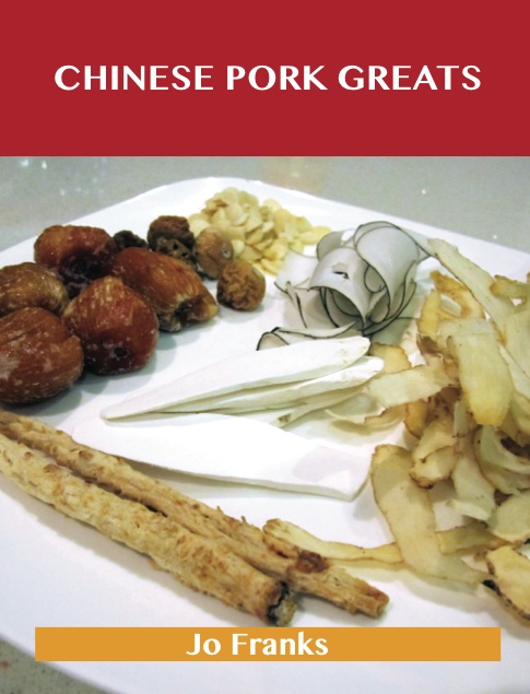 Chinese Pork Greats: Delicious Chinese Pork Recipes, The Top 90 Chinese Pork Recipes