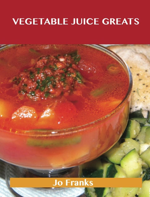 Vegetable Juice Greats: Delicious Vegetable Juice Recipes, The Top 55 Vegetable Juice Recipes