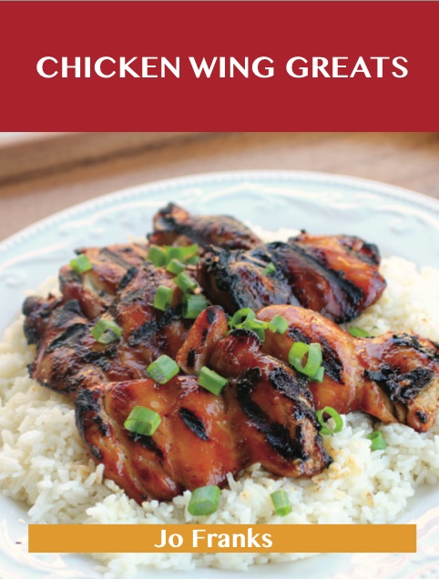 Chicken Wing Greats: Delicious Chicken Wing Recipes, The Top 50 Chicken Wing Recipes