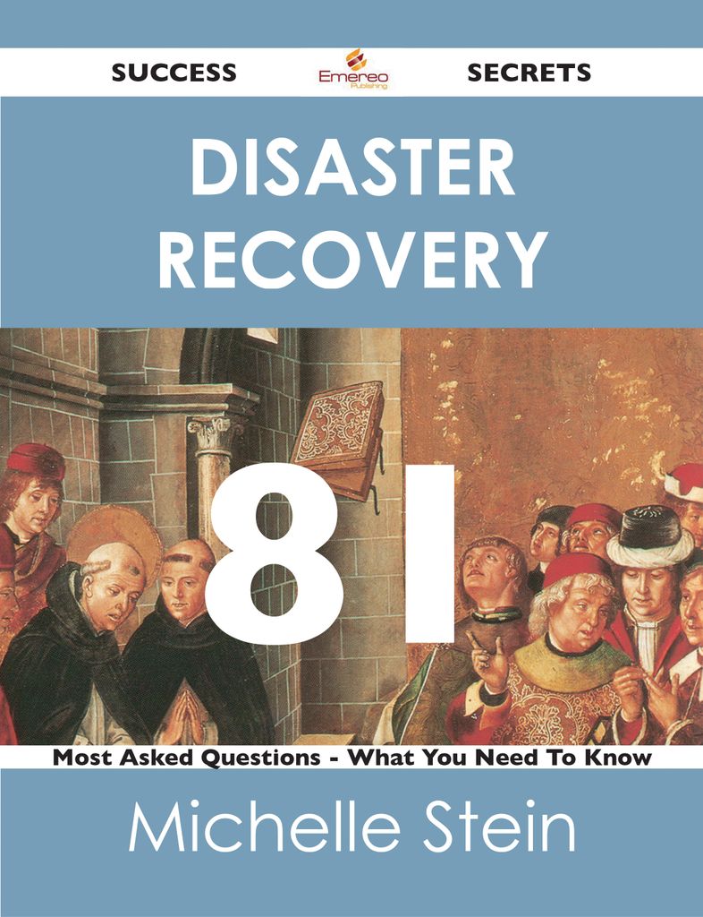 Disaster Recovery 81 Success Secrets - 81 Most Asked Questions On Disaster Recovery - What You Need To Know