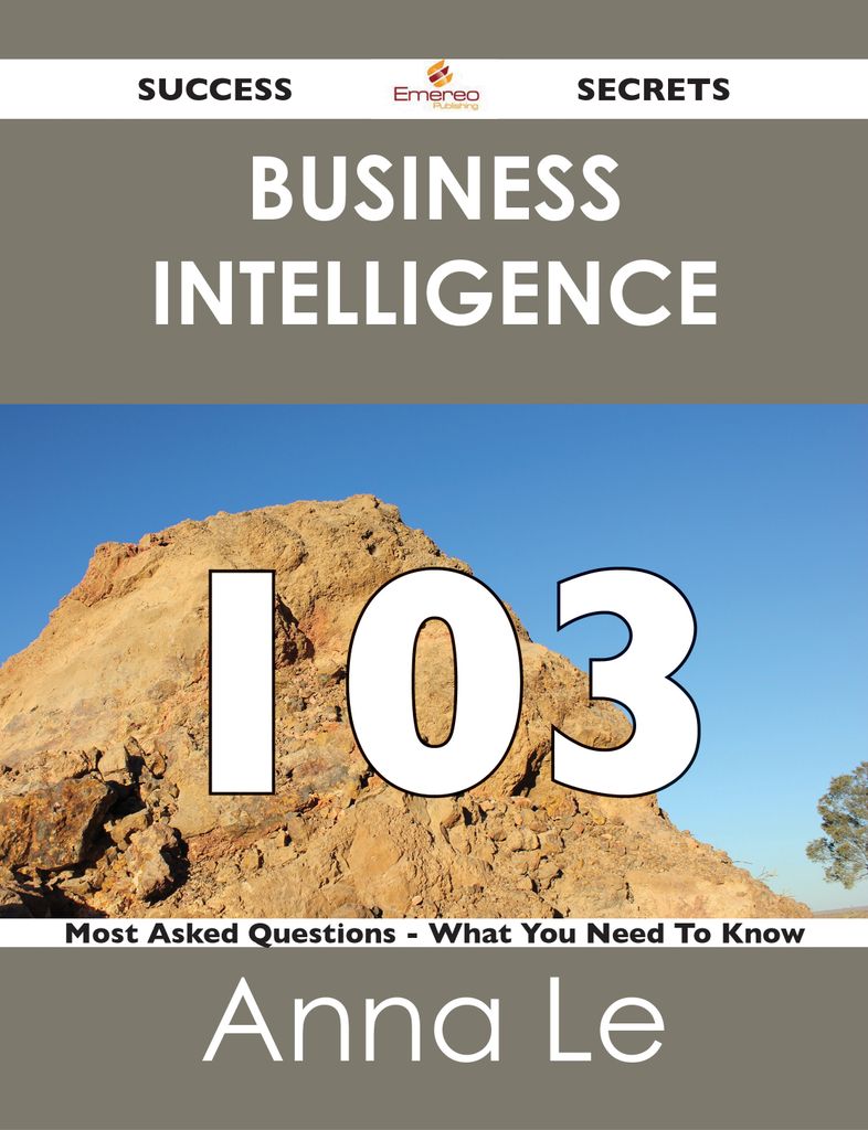 Business Intelligence 103 Success Secrets - 103 Most Asked Questions On Business Intelligence - What You Need To Know