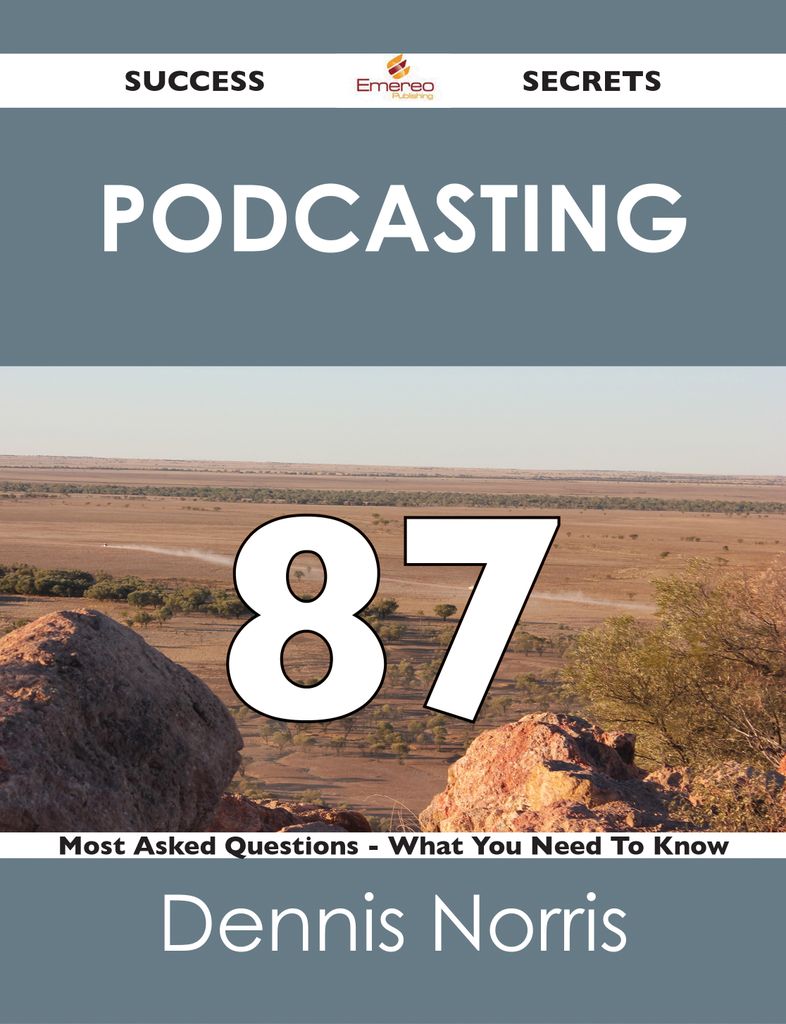 Podcasting 87 Success Secrets - 87 Most Asked Questions On Podcasting - What You Need To Know