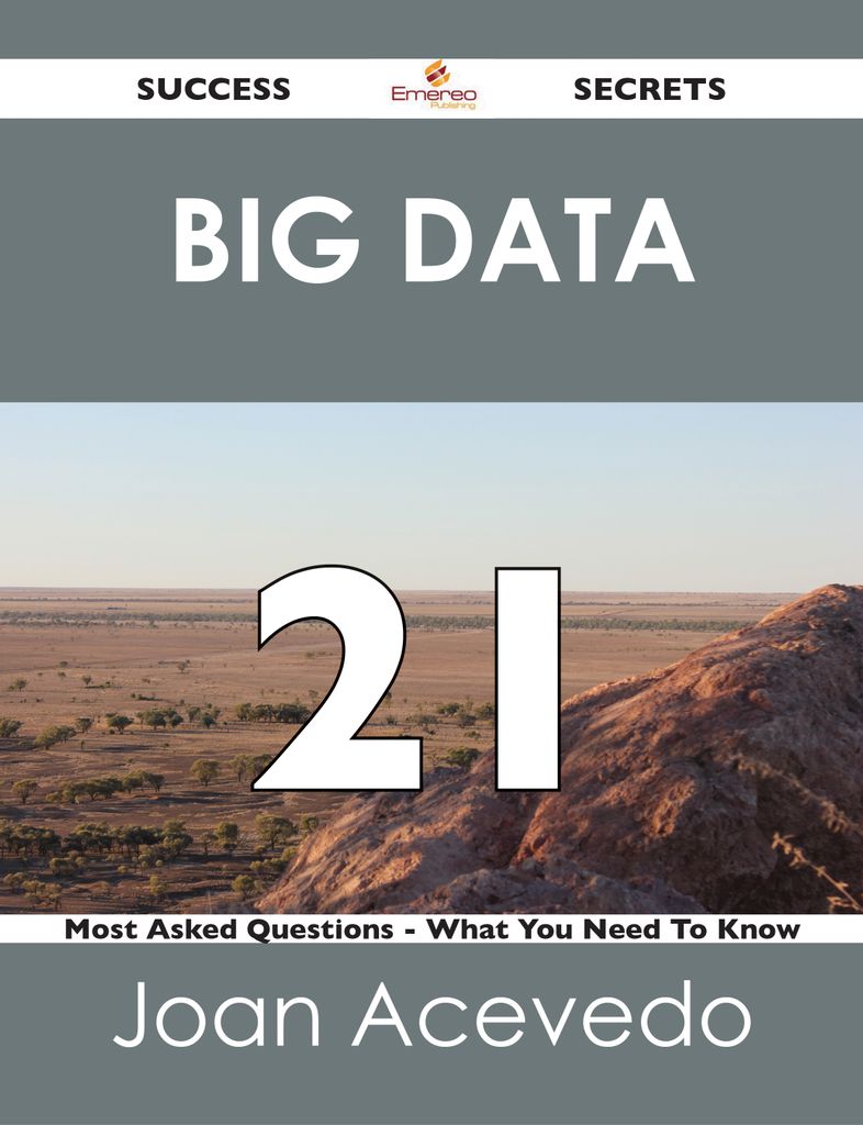 Big Data 21 Success Secrets - 21 Most Asked Questions On Big Data - What You Need To Know