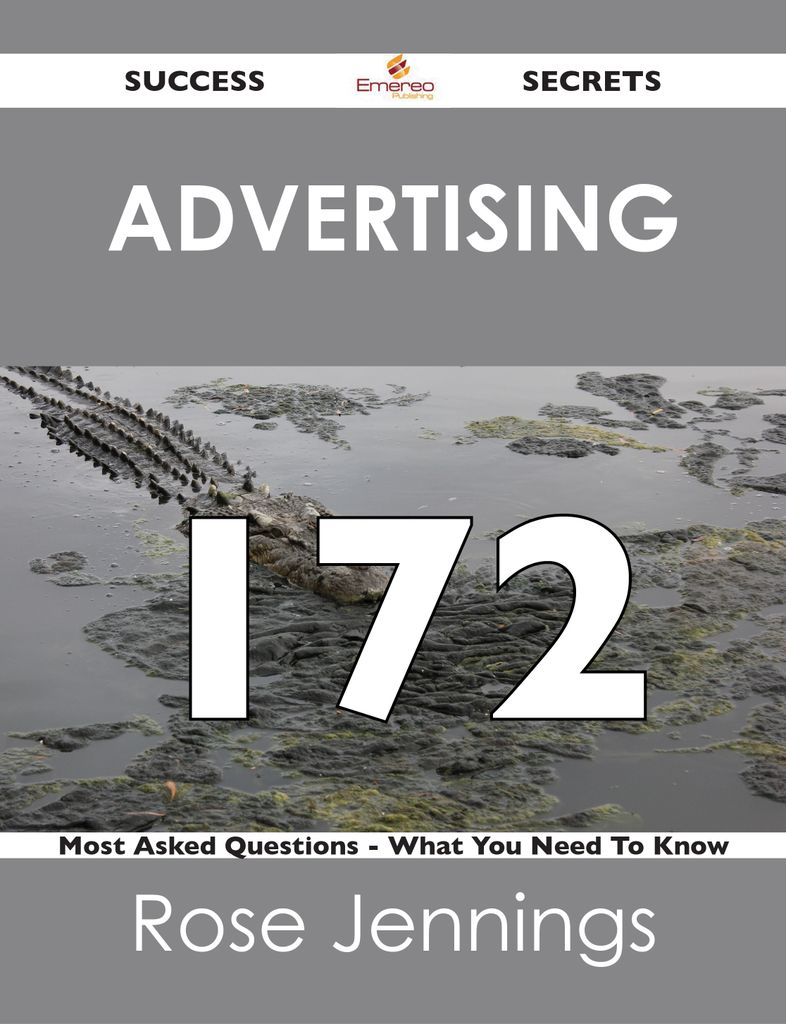 Advertising 172 Success Secrets - 172 Most Asked Questions On Advertising - What You Need To Know