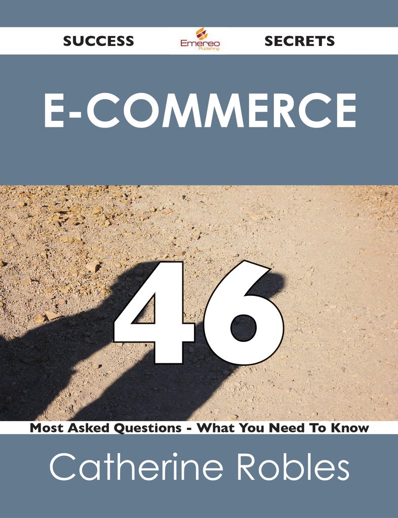 E-Commerce 46 Success Secrets - 46 Most Asked Questions On E-Commerce - What You Need To Know