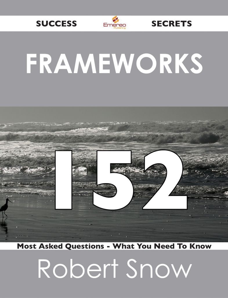 Frameworks 152 Success Secrets - 152 Most Asked Questions On Frameworks - What You Need To Know