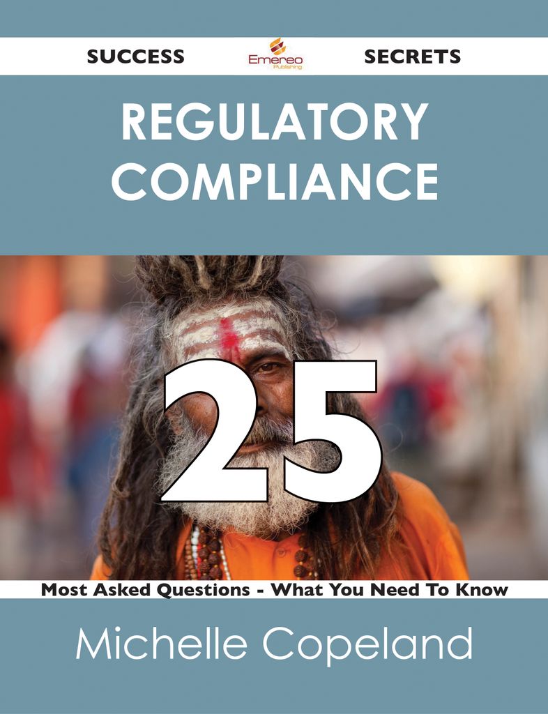 Regulatory Compliance 25 Success Secrets - 25 Most Asked Questions On Regulatory Compliance - What You Need To Know