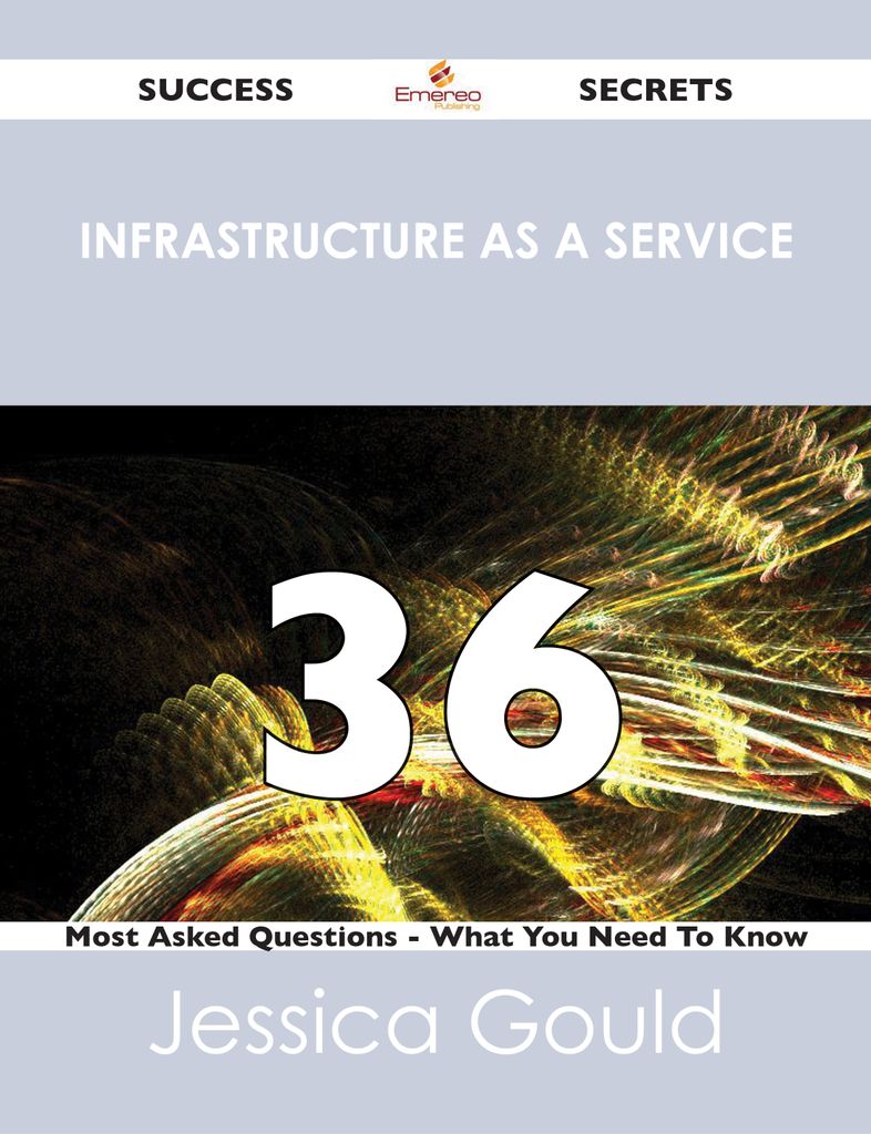 Infrastructure as a Service 36 Success Secrets - 36 Most Asked Questions On Infrastructure as a Service - What You Need To Know