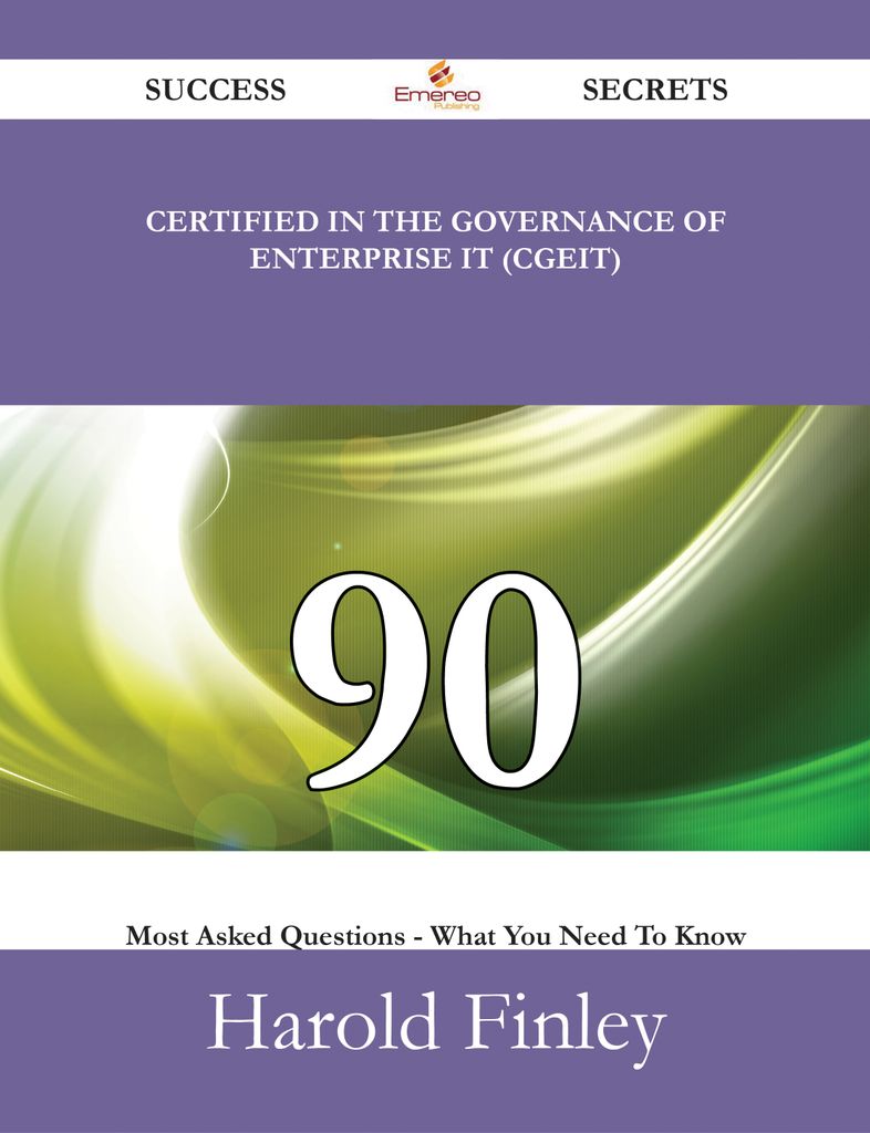 Certified in the Governance of Enterprise IT (CGEIT) 90 Success Secrets - 90 Most Asked Questions On Certified in the Governance of Enterprise IT (CGEIT) - What You Need To Know