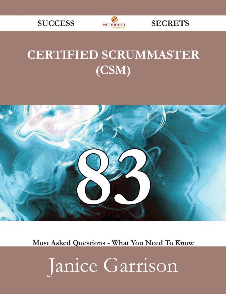 Certified ScrumMaster (CSM) 83 Success Secrets - 83 Most Asked Questions On Certified ScrumMaster (CSM) - What You Need To Know