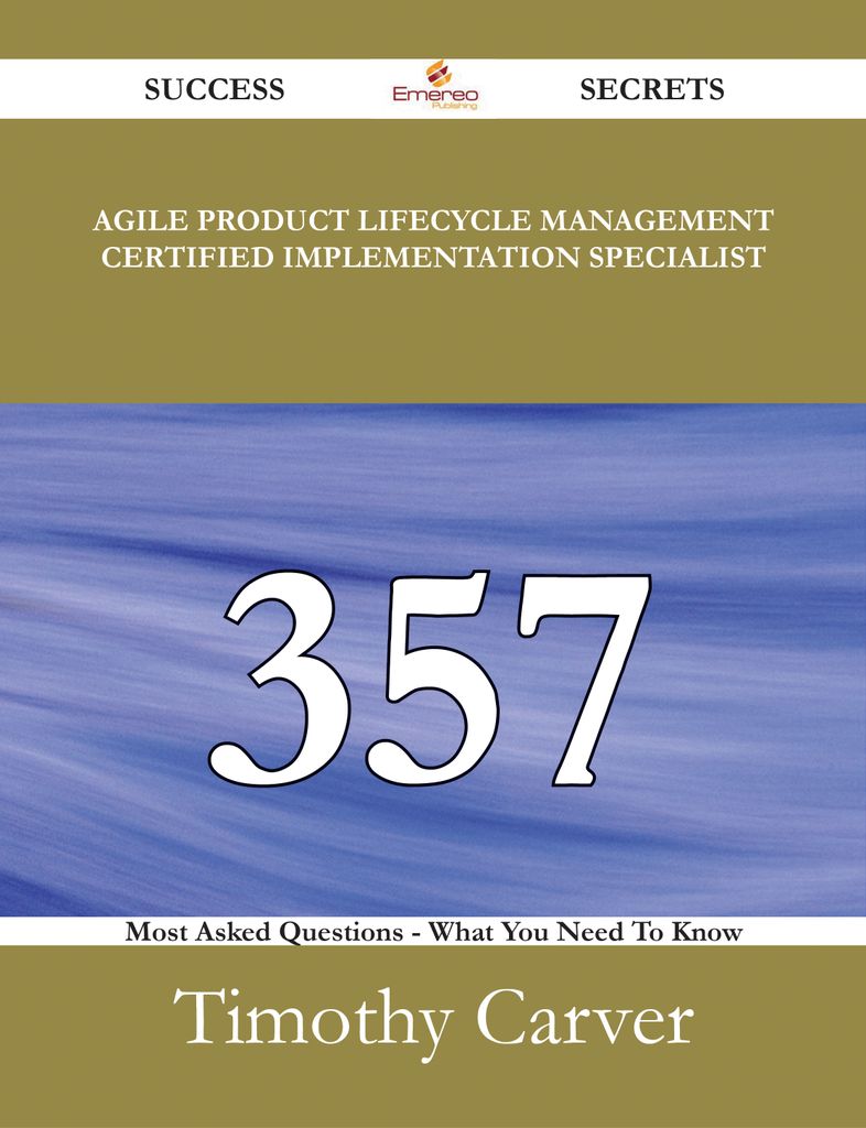 Agile Product Lifecycle Management Certified Implementation Specialist 357 Success Secrets - 357 Most Asked Questions On Agile Product Lifecycle Management Certified Implementation Specialist - What You Need To Know