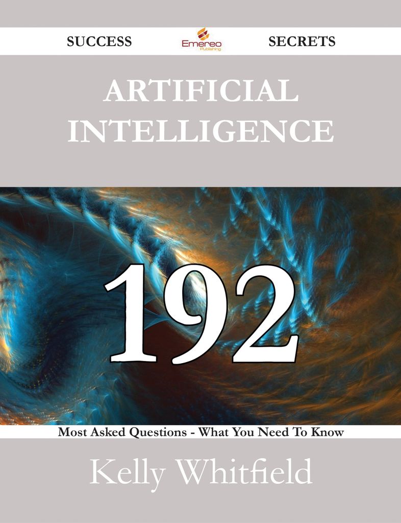 Artificial Intelligence 192 Success Secrets - 192 Most Asked Questions On Artificial Intelligence - What You Need To Know