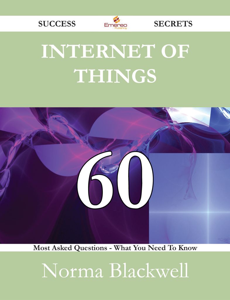 Internet of Things 60 Success Secrets - 60 Most Asked Questions On Internet of Things - What You Need To Know