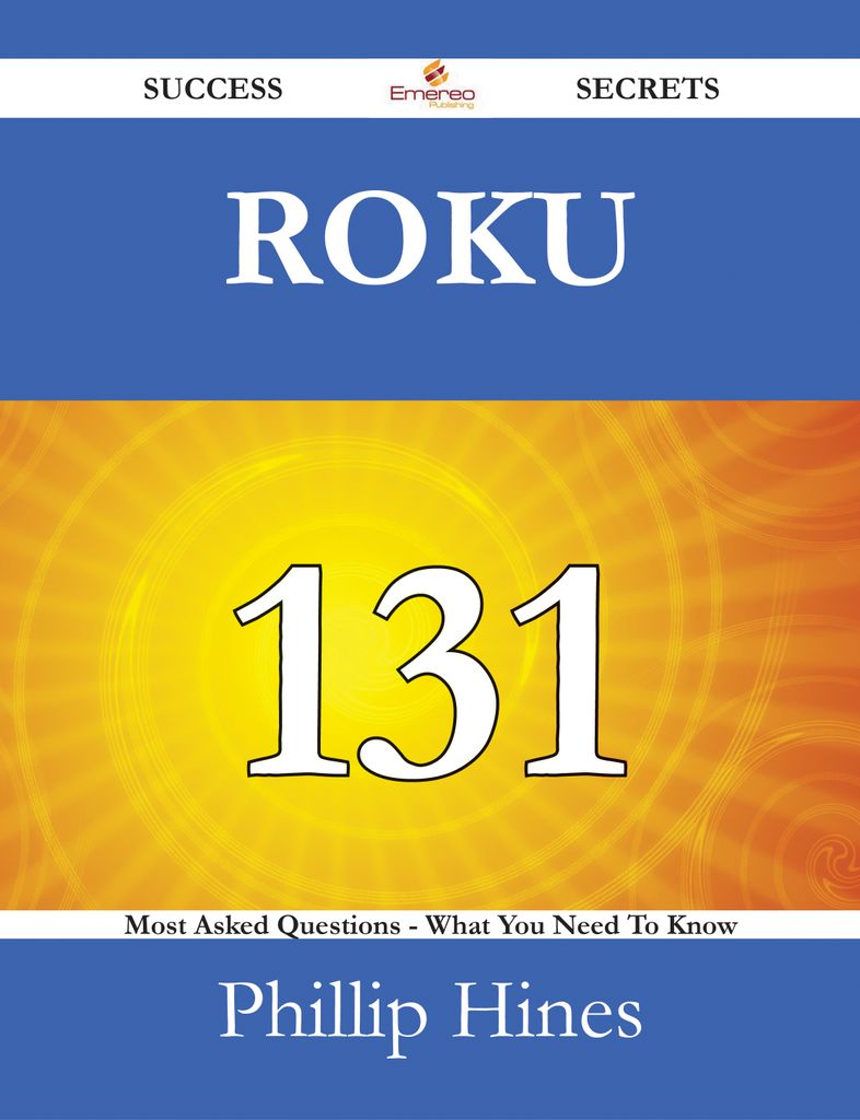 Roku 131 Success Secrets - 131 Most Asked Questions On Roku - What You Need To Know