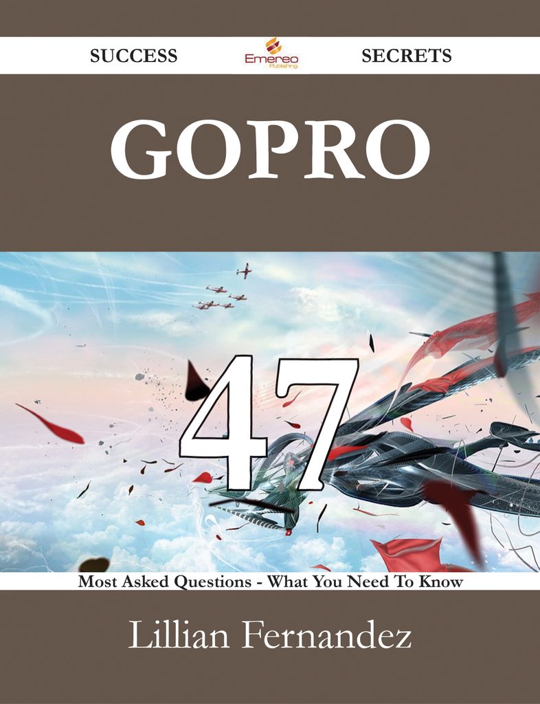 GoPro 47 Success Secrets - 47 Most Asked Questions On GoPro - What You Need To Know