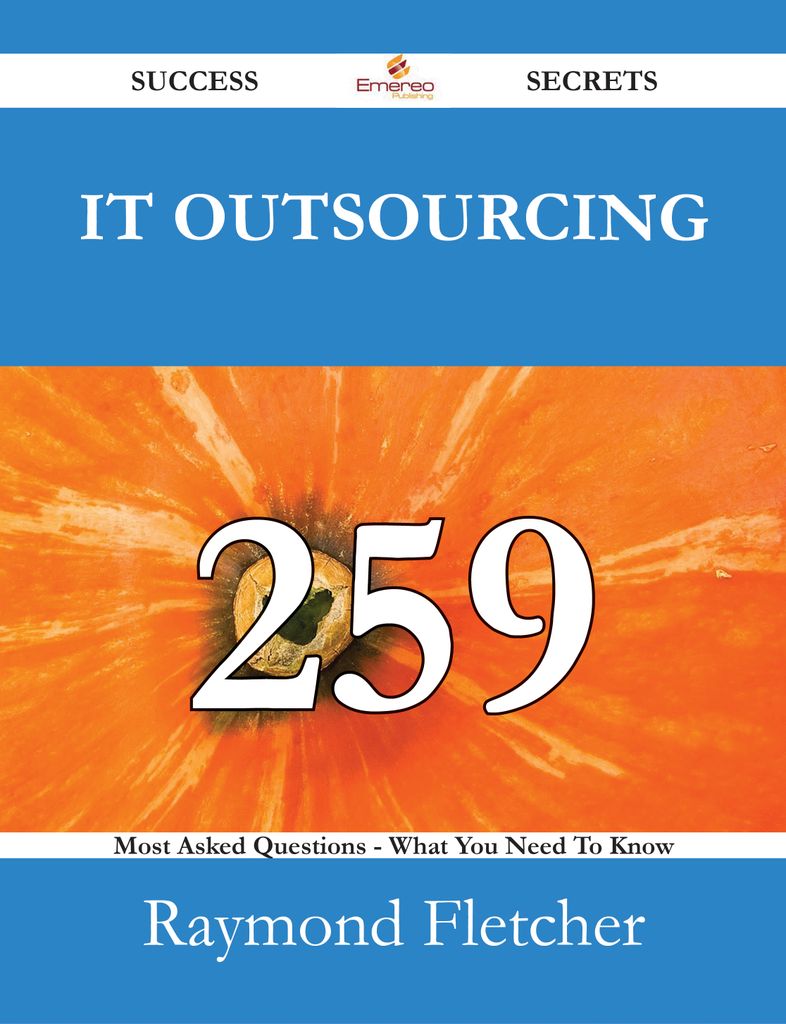 IT Outsourcing 259 Success Secrets - 259 Most Asked Questions On IT Outsourcing - What You Need To Know