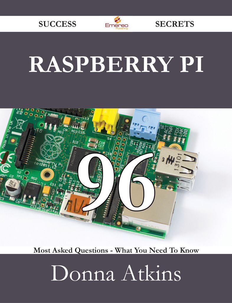 Raspberry Pi 96 Success Secrets - 96 Most Asked Questions On Raspberry Pi - What You Need To Know