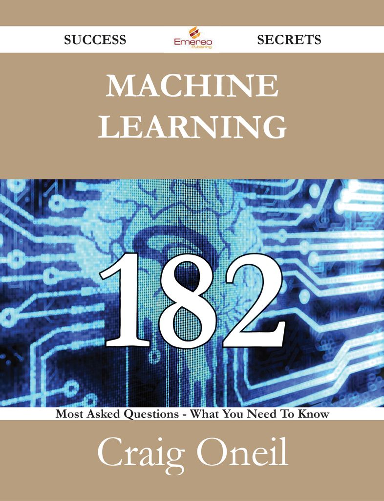 Machine Learning 182 Success Secrets - 182 Most Asked Questions On Machine Learning - What You Need To Know