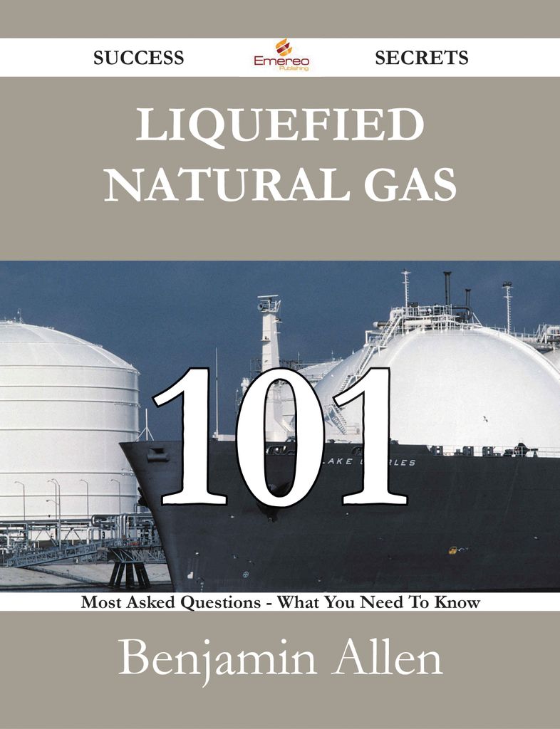 Liquefied Natural Gas 101 Success Secrets - 101 Most Asked Questions On Liquefied Natural Gas - What You Need To Know