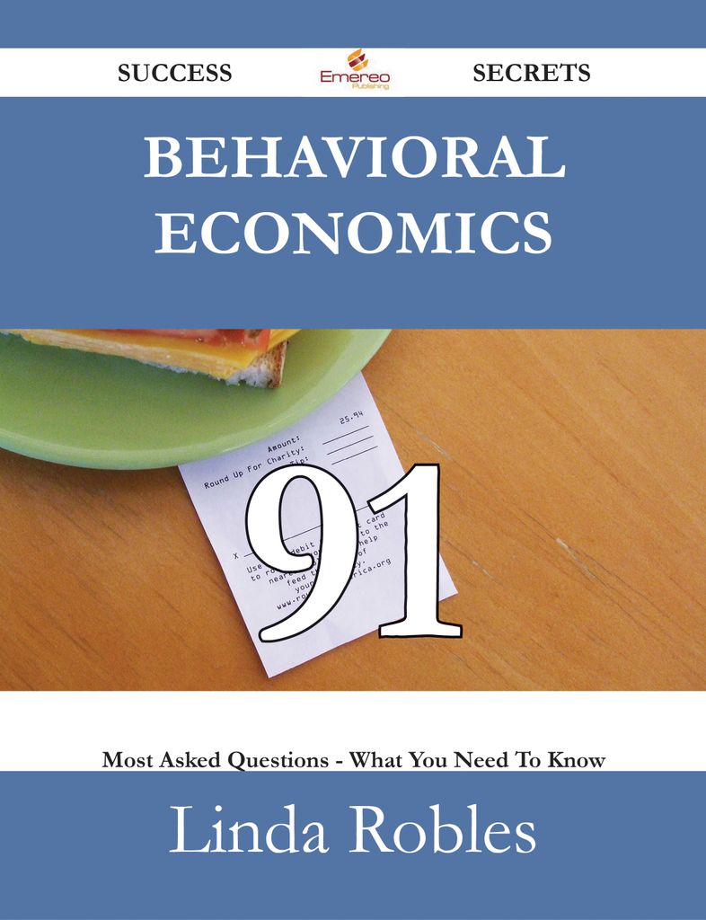 Behavioral Economics 91 Success Secrets - 91 Most Asked Questions On Behavioral Economics - What You Need To Know