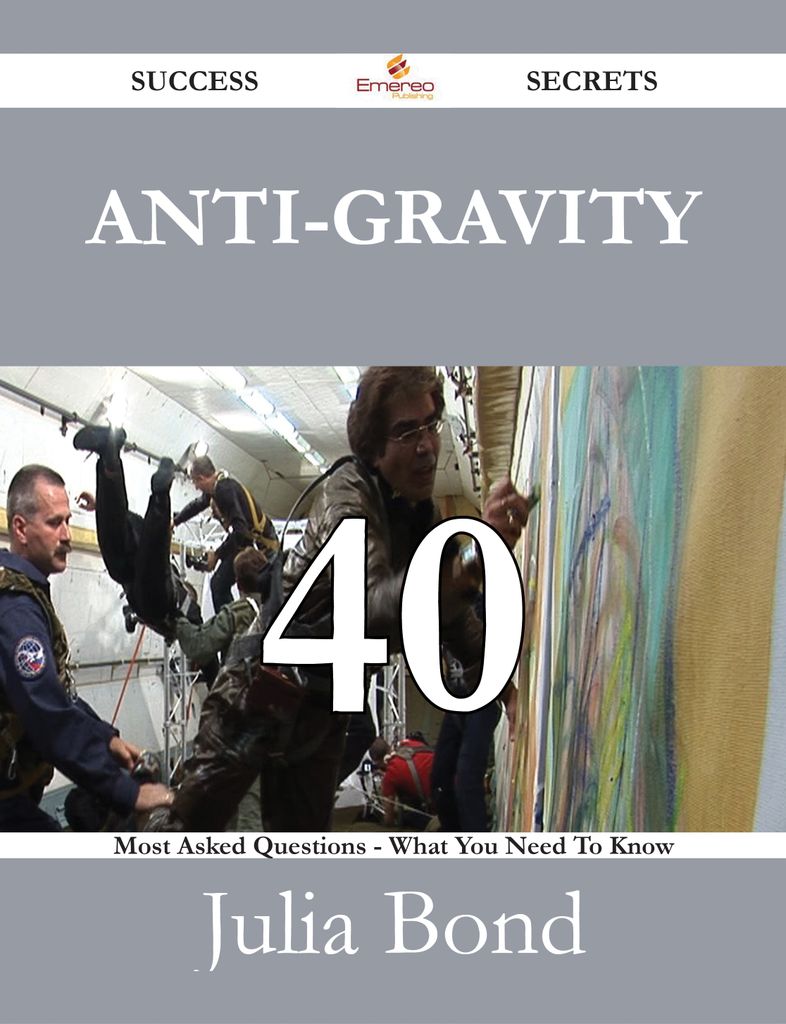 Anti-gravity 40 Success Secrets - 40 Most Asked Questions On Anti-gravity - What You Need To Know