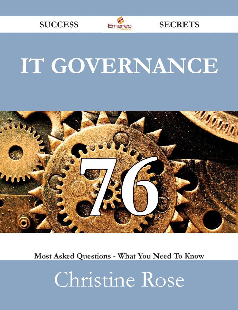 IT Governance 76 Success Secrets - 76 Most Asked Questions On IT Governance - What You Need To Know