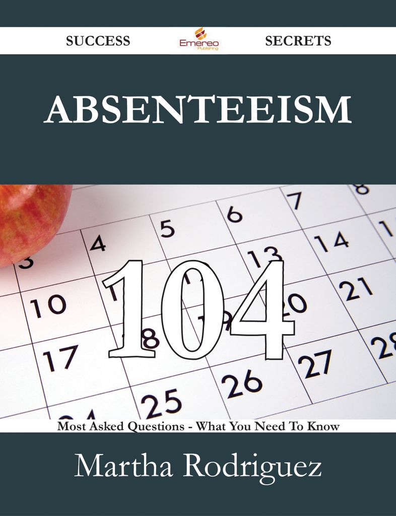 Absenteeism 104 Success Secrets - 104 Most Asked Questions On Absenteeism - What You Need To Know