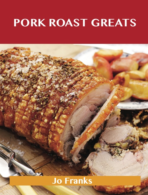 Pork Roast Greats: Delicious Pork Roast Recipes, The Top 55 Pork Roast Recipes