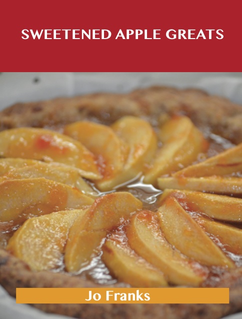 Sweetened Apple Greats: Delicious Sweetened Apple Recipes, The Top 98 Sweetened Apple Recipes