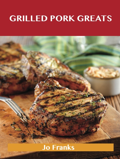 Grilled Pork Greats: Delicious Grilled Pork Recipes, The Top 63 Grilled Pork Recipes