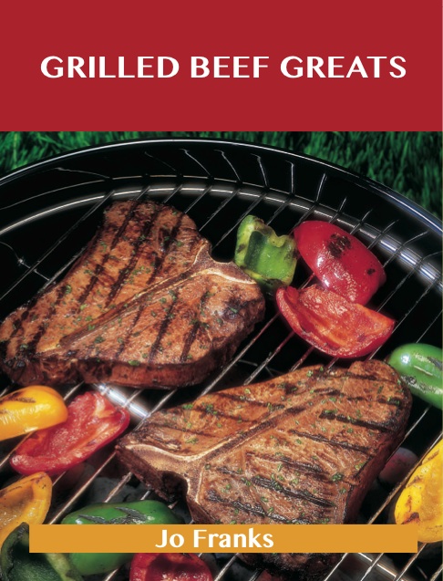 Grilled Beef Greats: Delicious Grilled Beef Recipes, The Top 100 Grilled Beef Recipes