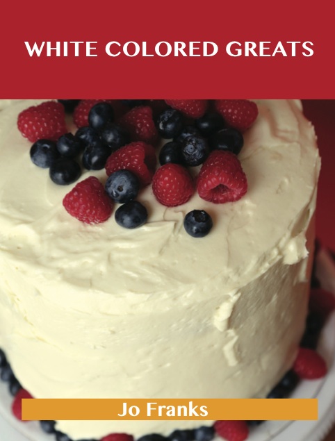 White Colored Greats: Delicious White Colored Recipes, The Top 100 White Colored Recipes